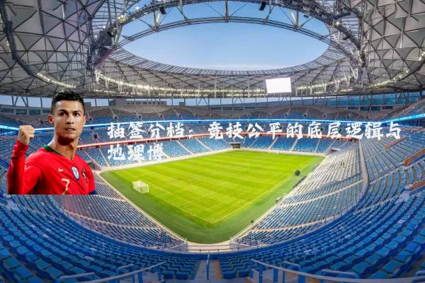 抽签分档：竞技公平的底层逻辑与地理博弈