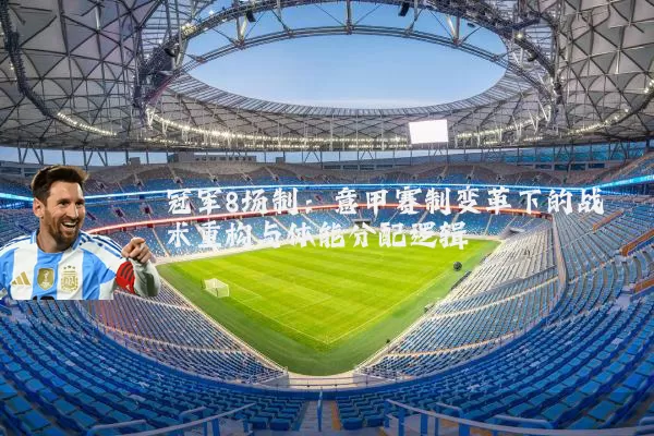 冠军8场制：意甲赛制变革下的战术重构与体能分配逻辑