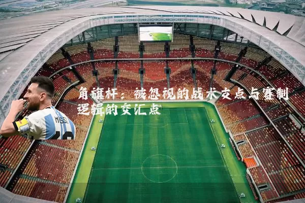 角旗杆：被忽视的战术支点与赛制逻辑的交汇点