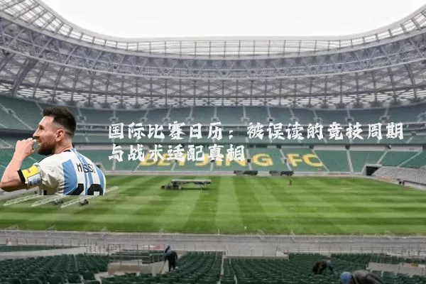国际比赛日历:被误读的竞技周期与战术适配真相