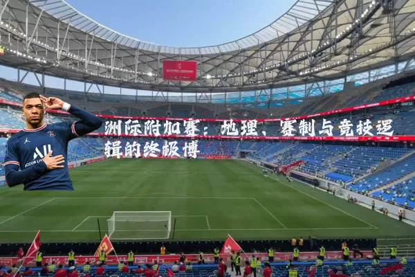 洲际附加赛：地理、赛制与竞技逻辑的终极博弈