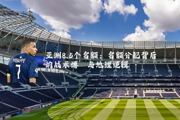 亚洲8.5个名额:名额分配背后的战术博弈与地理逻辑